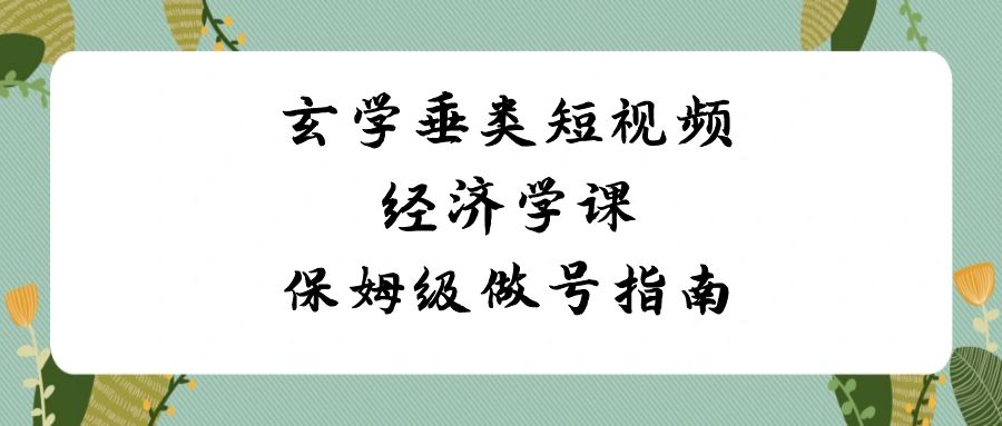 （8820期）玄学 垂类短视频经济学课，保姆级做号指南（8节课）-iTZL项目网