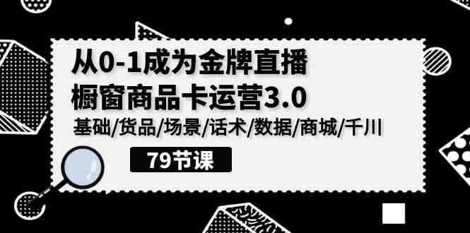 （9927期）0-1成为金牌直播-橱窗商品卡运营3.0，基础/货品/场景/话术/数据/商城/千川-iTZL项目网