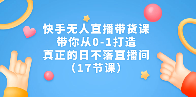 （7118期）快手无人直播带货课，带你从0-1打造，真正的日不落直播间（17节课）-iTZL项目网