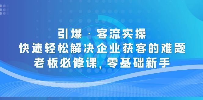 （5205期）引爆·客流实操：快速轻松解决企业获客的难题，老板必修课，零基础新手-iTZL项目网