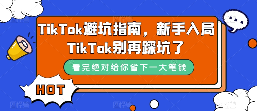 （7460期）TikTok·避坑指南，新手入局Tk别再踩坑了（10节课）-iTZL项目网