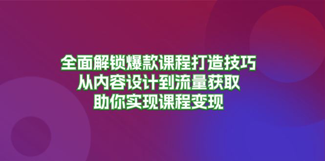 （13176期）全面解锁爆款课程打造技巧，从内容设计到流量获取，助你实现课程变现-iTZL项目网