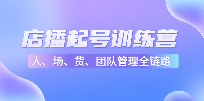 （4562期）店播起号训练营：帮助更多直播新人快速开启和度过起号阶段（16节）-iTZL项目网