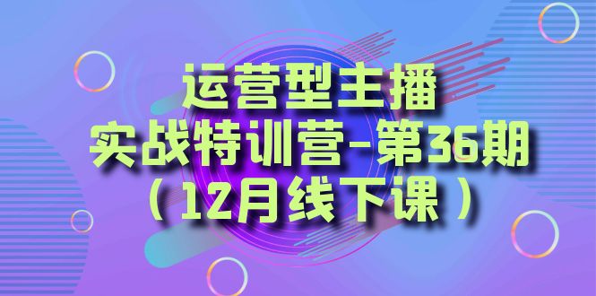 （8422期）运营型主播·实战特训营-第36期（12月线下课）  从底层逻辑到起号思路，…-iTZL项目网