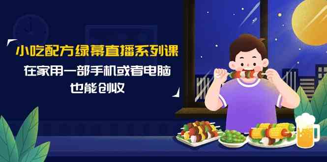 （9450期）小吃配方绿幕直播系列课，在家用一部手机或者电脑也能创收（14节课）-iTZL项目网