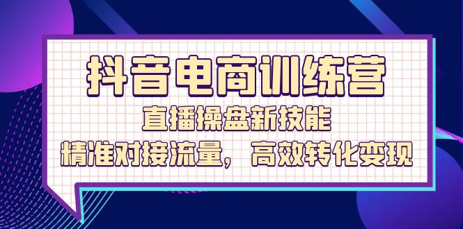 （12676期）抖音电商训练营：直播操盘新技能，精准对接流量，高效转化变现-iTZL项目网