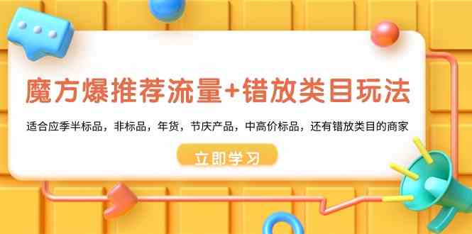 （8979期）魔方·爆推荐流量+错放类目玩法：适合应季半标品，非标品，年货，节庆产…-iTZL项目网