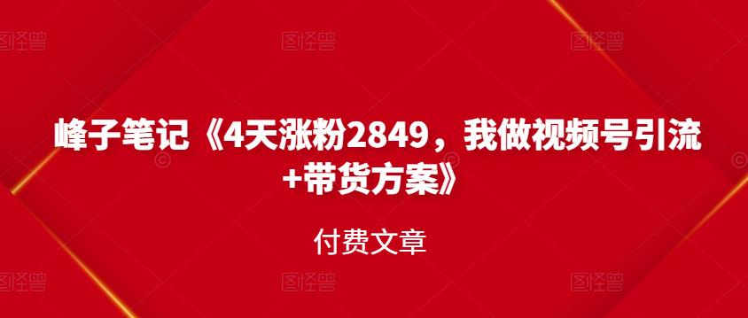 峰子笔记《4天涨粉2849，我做视频号引流+带货方案》付费文章-iTZL项目网