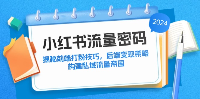 （12510期）小红书流量密码：揭秘前端打粉技巧，后端变现策略，构建私域流量帝国-iTZL项目网