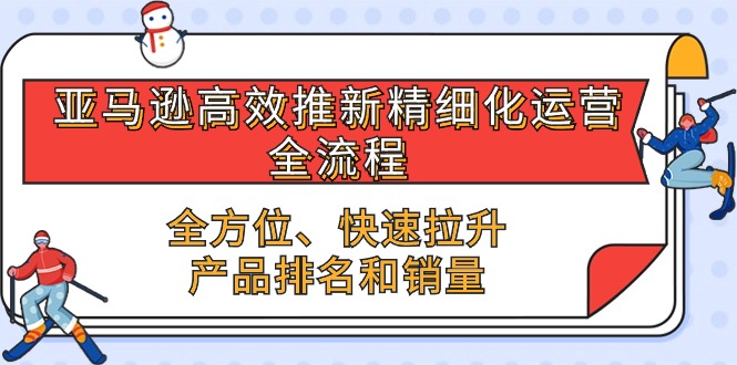 （10554期）亚马逊-高效推新精细化 运营全流程，全方位、快速 拉升产品排名和销量-iTZL项目网