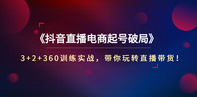 （2734期）《抖音直播电商起号破局》3+2+360训练实战，带你玩转直播带货！-iTZL项目网