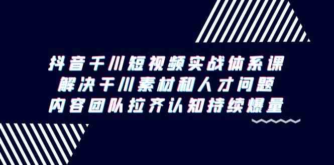 （9173期）抖音千川短视频实战体系课，解决干川素材和人才问题，内容团队拉齐认知…-iTZL项目网