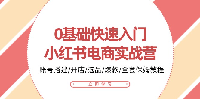 （10757期）0基础快速入门-小红书电商实战营：账号搭建/开店/选品/爆款/全套保姆教程-iTZL项目网