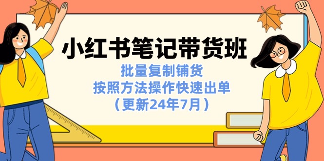 （11529期）小红书笔记-带货班：批量复制铺货，按照方法操作快速出单（更新24年7月）-iTZL项目网