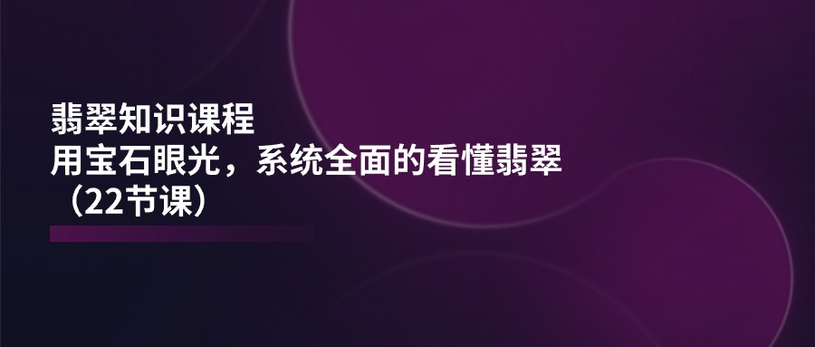 （11239期）翡翠知识课程，用宝石眼光，系统全面的看懂翡翠（22节课）-iTZL项目网