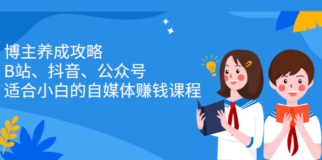 （2229期）博主养成攻略（B站、抖音、公众号），适合小白的自媒体赚钱课程-iTZL项目网