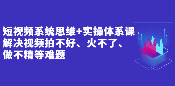 （2439期）短视频系统思维+实操体系课：解决视频拍不好、火不了、做不精等难题-iTZL项目网