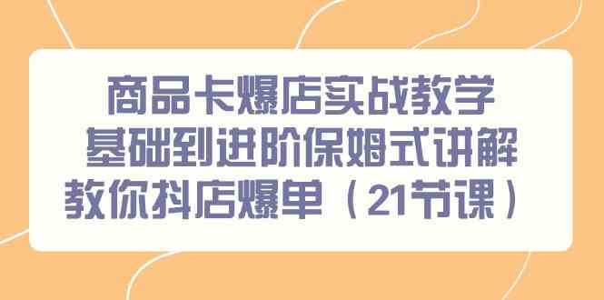 （9172期）商品卡爆店实战教学，基础到进阶保姆式讲解教你抖店爆单（21节课）-iTZL项目网