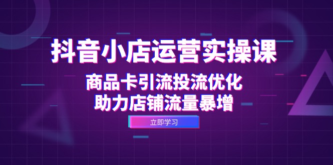 （12834期）抖音小店运营实操课：商品卡引流投流优化，助力店铺流量暴增-iTZL项目网