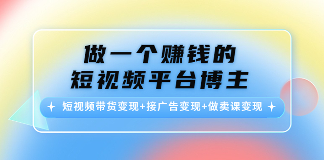 （4298期）做一个赚钱的短视频平台博主：短视频带货变现+接广告变现+做卖课变现-iTZL项目网