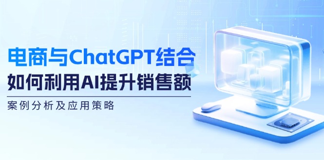 （12479期）电商与ChatGPT结合：如何利用AI提升销售额，案例分析及应用策略-iTZL项目网