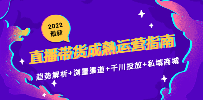 （4331期）2022最新直播带货成熟运营指南：趋势解析+浏量渠道+千川投放+私域商城-iTZL项目网