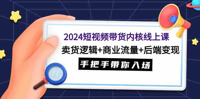 （9471期）2024短视频带货内核线上课：卖货逻辑+商业流量+后端变现，手把手带你入场-iTZL项目网