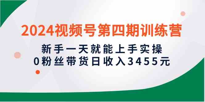 （10157期）2024视频号第四期训练营，新手一天就能上手实操，0粉丝带货日收入3455元-iTZL项目网