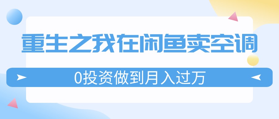 （11962期）重生之我在闲鱼卖空调，0投资做到月入过万，迎娶白富美，走上人生巅峰-iTZL项目网