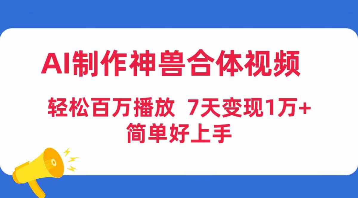 （9600期）AI制作神兽合体视频，轻松百万播放，七天变现1万+，简单好上手-iTZL项目网