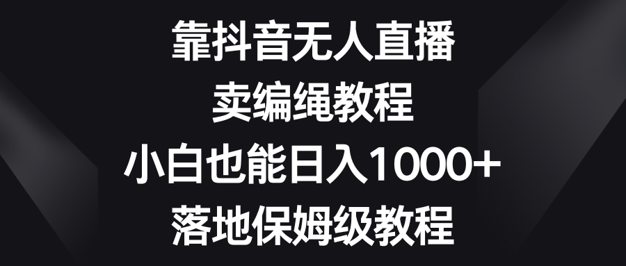 （8423期）靠抖音无人直播，卖编绳教程，小白也能日入1000+，落地保姆级教程-iTZL项目网