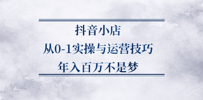 （2227期）抖音小店从0-1实操与运营技巧，年入百万不是梦-iTZL项目网