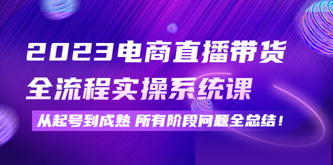 （4325期）2023电商直播带货全流程实操系统课：从起号到成熟所有阶段问题全总结！-iTZL项目网