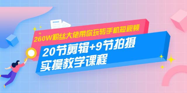 260W粉丝大佬带你玩转手机短视频：20节剪辑+9节拍摄实操教学课程-iTZL项目网