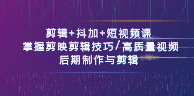 （10907期）剪辑+抖加+短视频课： 掌握剪映剪辑技巧/高质量视频/后期制作与剪辑-50节-iTZL项目网