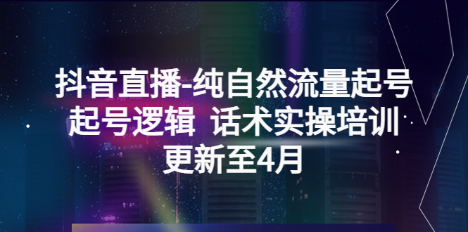 （5528期）抖音直播-纯自然流量起号，起号逻辑  话术实操培训（更新至4月）-iTZL项目网