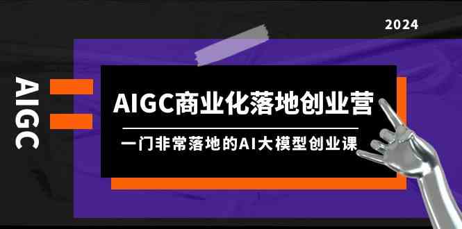 （9759期）AIGC-商业化落地创业营，一门非常落地的AI大模型创业课（8节课+资料）-iTZL项目网