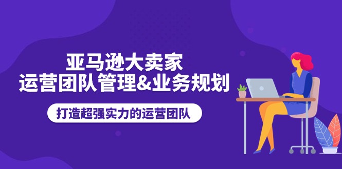 （11112期）亚马逊大卖家-运营团队管理&业务规划，打造超强实力的运营团队-iTZL项目网