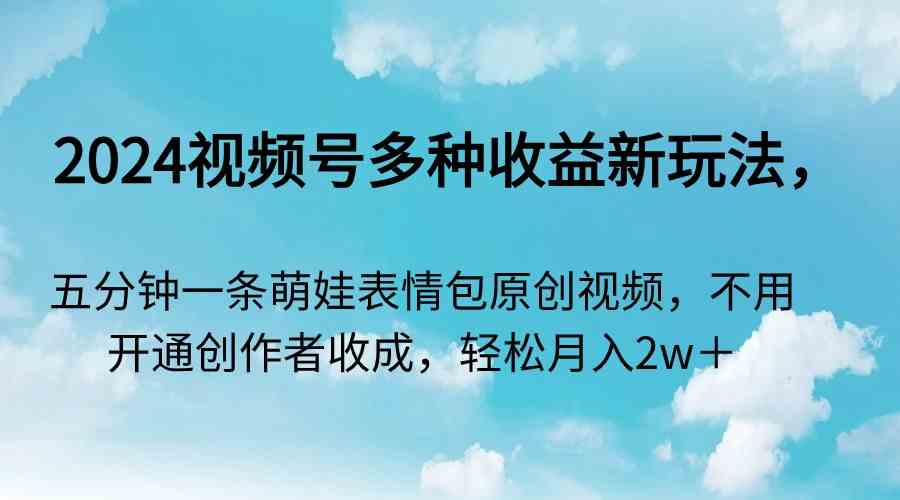 （9073期）2024视频号多种收益新玩法，五分钟一条萌娃表情包原创视频，不用开通创…-iTZL项目网