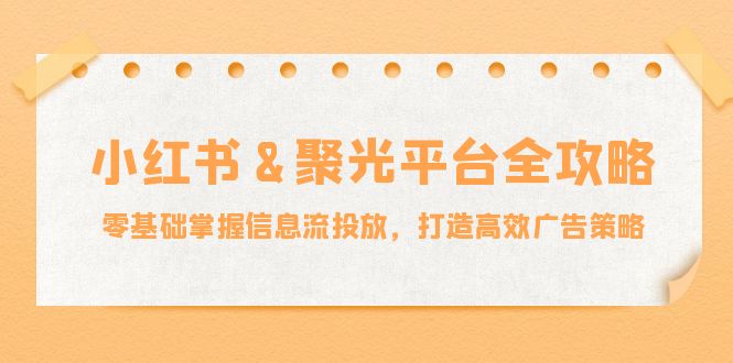 （12771期）小红薯&聚光平台全攻略：零基础掌握信息流投放，打造高效广告策略-iTZL项目网