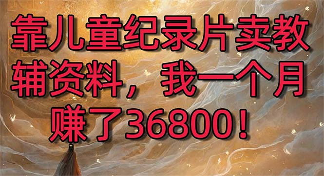 （8808期）靠儿童纪录片卖教辅资料，一个月赚了36800！暴力变现2.0版本，喂饭级教学-iTZL项目网