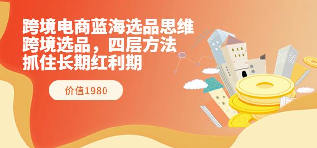 跨境电商蓝海选品思维：跨境选品，四层方法，抓住长期红利期（价值1980）-iTZL项目网