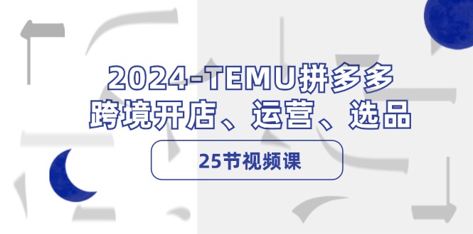 （12106期）2024-TEMU拼多多·跨境开店、运营、选品（25节视频课）-iTZL项目网