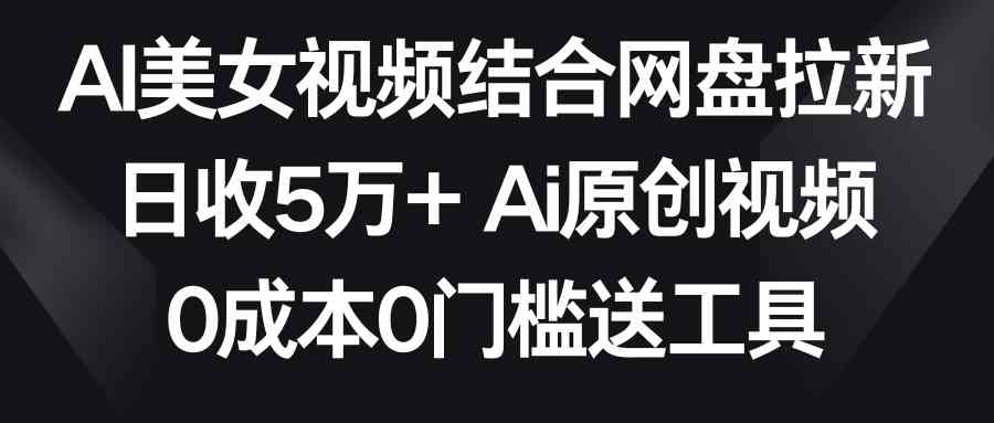 （8997期）AI美女视频结合网盘拉新，日收5万+两分钟一条Ai原创视频，0成本0门槛送工具-iTZL项目网