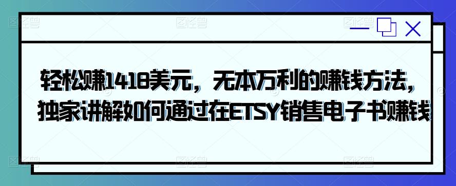 轻松赚1418美元，无本万利的赚钱方法，独家讲解如何通过在ETSY销售电子书赚钱-iTZL项目网