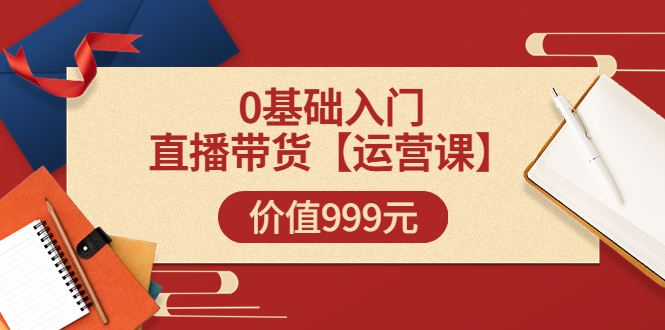 （3291期）某收费【运营课】0基础入门直播带货运营篇（线上课）价值999元-iTZL项目网