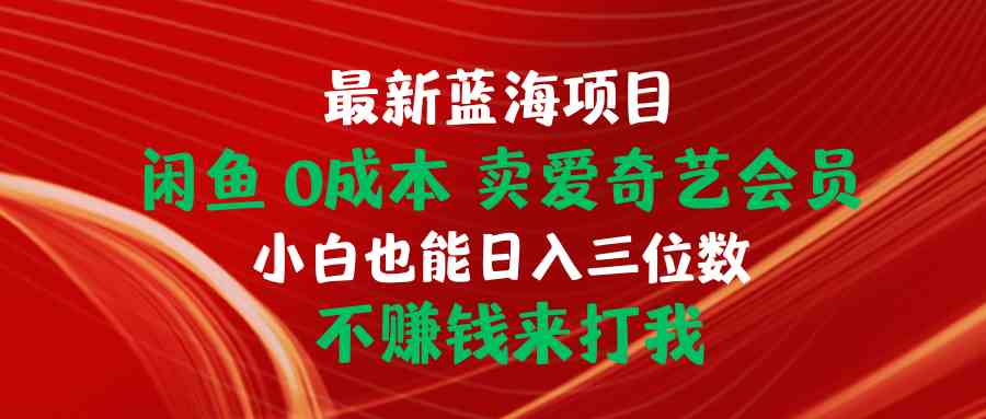 （10117期）最新蓝海项目 闲鱼0成本 卖爱奇艺会员 小白也能入三位数 不赚钱来打我-iTZL项目网