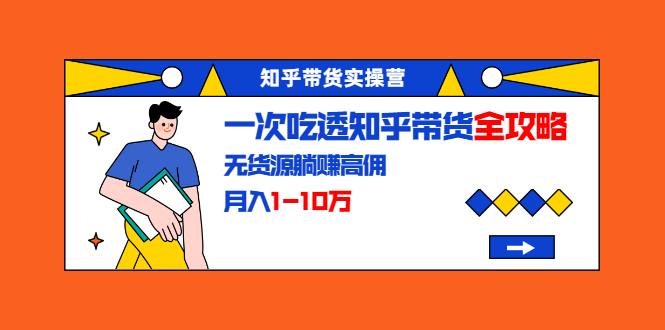 （1555期）知乎带货实操营：一次吃透知乎带货全攻略 无货源躺赚高佣，月入1-10万-iTZL项目网