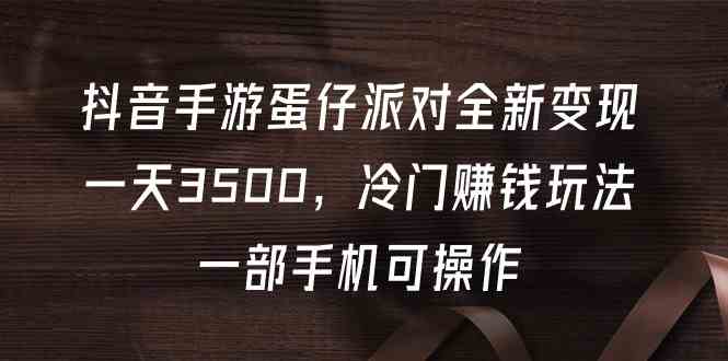 （9823期）抖音手游蛋仔派对全新变现，一天3500，冷门赚钱玩法，一部手机可操作-iTZL项目网