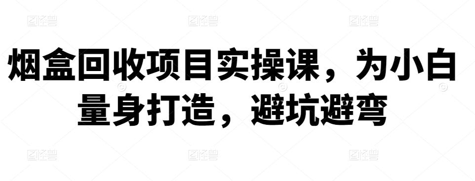 烟盒回收项目实操课，为小白量身打造，避坑避弯-iTZL项目网